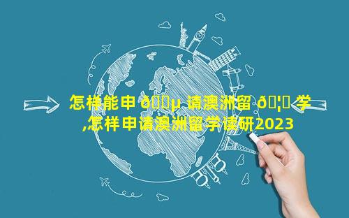 怎样能申 🌵 请澳洲留 🦍 学,怎样申请澳洲留学读研2023